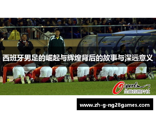 西班牙男足的崛起与辉煌背后的故事与深远意义