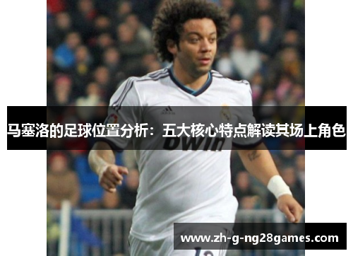 马塞洛的足球位置分析:五大核心特点解读其场上角色 马塞洛的足球位置分析:五大核心特点解读其场上角色