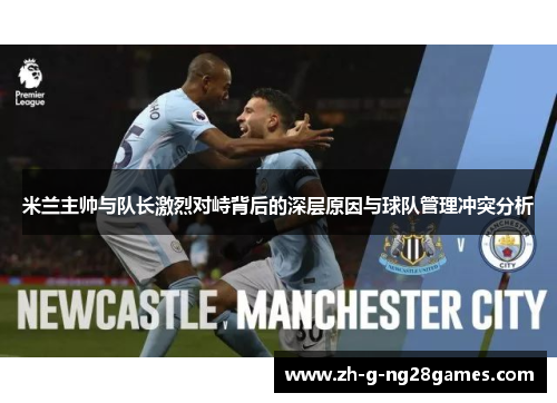 米兰主帅与队长激烈对峙背后的深层原因与球队管理冲突分析