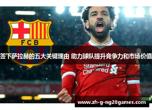 签下萨拉赫的五大关键理由 助力球队提升竞争力和市场价值 签下萨拉赫的五大关键理由 助力球队提升竞争力和市场价值