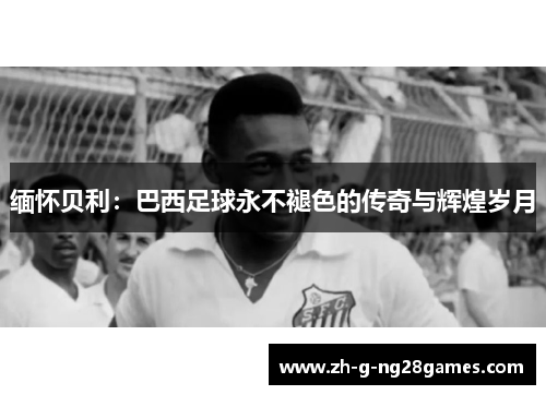 缅怀贝利：巴西足球永不褪色的传奇与辉煌岁月