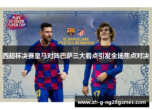 西超杯决赛皇马对阵巴萨三大看点引发全场焦点对决