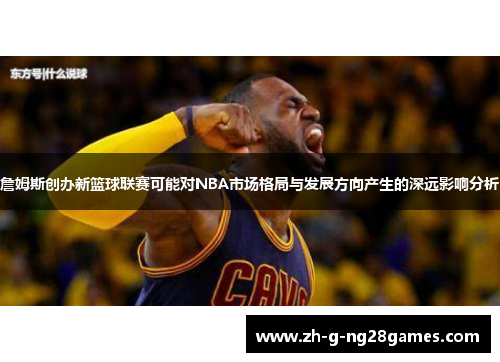 詹姆斯创办新篮球联赛可能对NBA市场格局与发展方向产生的深远影响分析