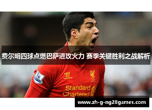 费尔明四球点燃巴萨进攻火力 赛季关键胜利之战解析