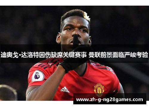 迪奥戈·达洛特因伤缺席关键赛事 曼联前景面临严峻考验