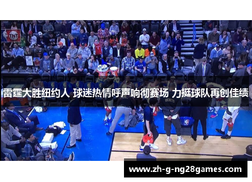 雷霆大胜纽约人 球迷热情呼声响彻赛场 力挺球队再创佳绩