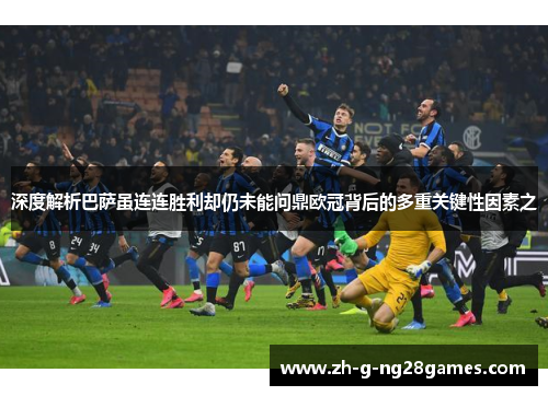 深度解析巴萨虽连连胜利却仍未能问鼎欧冠背后的多重关键性因素之