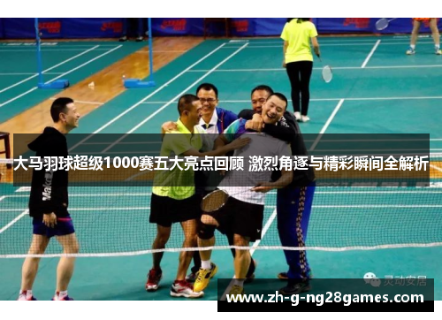 大马羽球超级1000赛五大亮点回顾 激烈角逐与精彩瞬间全解析 大马羽球超级1000赛五大亮点回顾 激烈角逐与精彩瞬间全解析