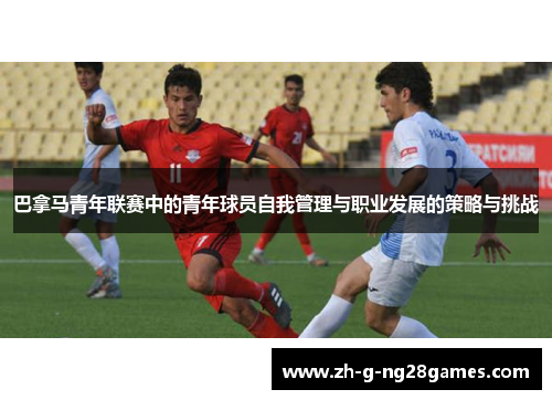 巴拿马青年联赛中的青年球员自我管理与职业发展的策略与挑战