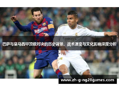 巴萨与皇马西甲顶级对决的历史背景、战术演变与文化影响深度分析