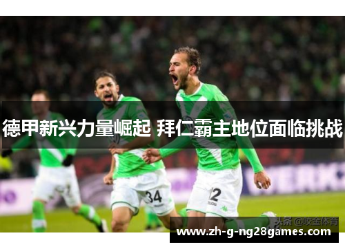 德甲新兴力量崛起 拜仁霸主地位面临挑战