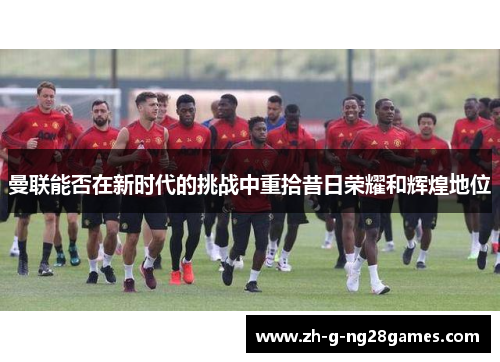 曼联能否在新时代的挑战中重拾昔日荣耀和辉煌地位