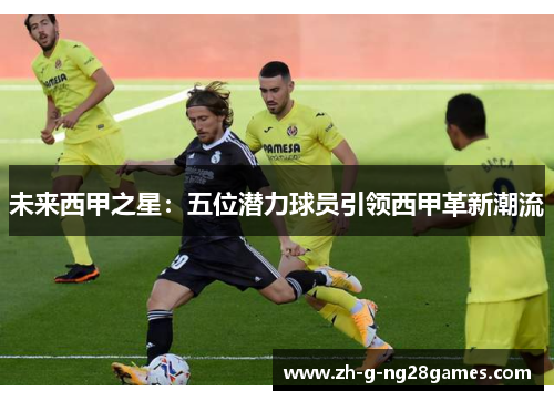 未来西甲之星:五位潜力球员引领西甲革新潮流 未来西甲之星:五位潜力球员引领西甲革新潮流