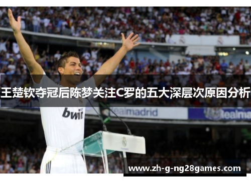 王楚钦夺冠后陈梦关注C罗的五大深层次原因分析