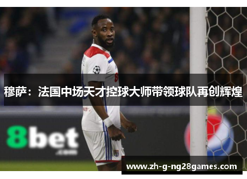 穆萨：法国中场天才控球大师带领球队再创辉煌