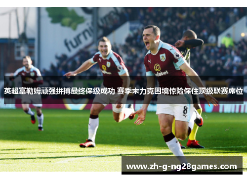 英超富勒姆顽强拼搏最终保级成功 赛季末力克困境惊险保住顶级联赛席位 英超富勒姆顽强拼搏最终保级成功 赛季末力克困境惊险保住顶级联赛席位