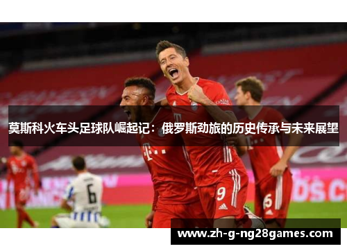 莫斯科火车头足球队崛起记：俄罗斯劲旅的历史传承与未来展望