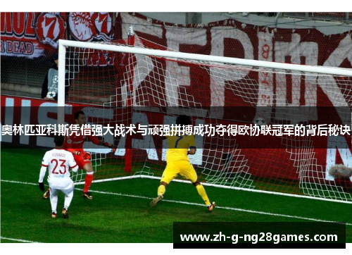 奥林匹亚科斯凭借强大战术与顽强拼搏成功夺得欧协联冠军的背后秘诀