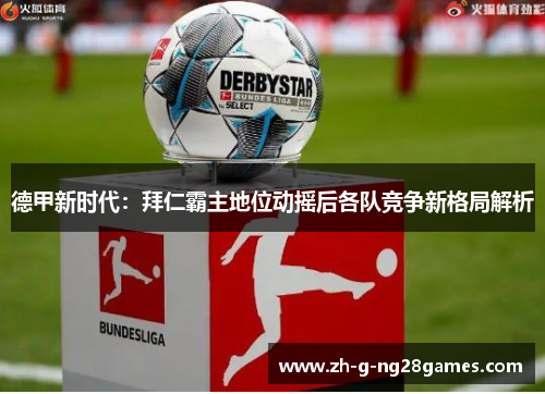德甲新时代:拜仁霸主地位动摇后各队竞争新格局解析 德甲新时代:拜仁霸主地位动摇后各队竞争新格局解析