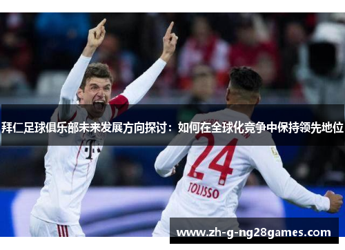 拜仁足球俱乐部未来发展方向探讨:如何在全球化竞争中保持领先地位 拜仁足球俱乐部未来发展方向探讨:如何在全球化竞争中保持领先地位