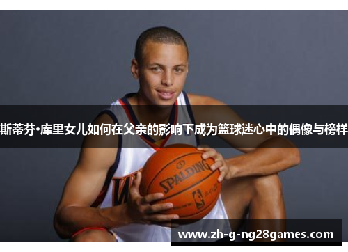 斯蒂芬·库里女儿如何在父亲的影响下成为篮球迷心中的偶像与榜样