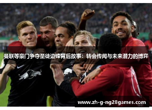 曼联等豪门争夺圣徒边锋背后故事:转会传闻与未来潜力的博弈 曼联等豪门争夺圣徒边锋背后故事:转会传闻与未来潜力的博弈