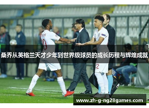 桑乔从英格兰天才少年到世界级球员的成长历程与辉煌成就 桑乔从英格兰天才少年到世界级球员的成长历程与辉煌成就