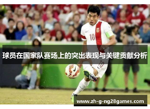 球员在国家队赛场上的突出表现与关键贡献分析 球员在国家队赛场上的突出表现与关键贡献分析