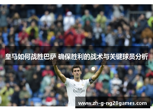 皇马如何战胜巴萨 确保胜利的战术与关键球员分析 皇马如何战胜巴萨 确保胜利的战术与关键球员分析