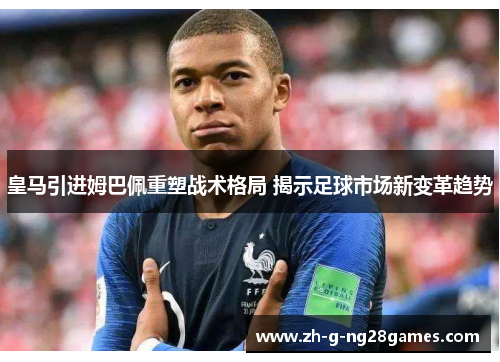 皇马引进姆巴佩重塑战术格局 揭示足球市场新变革趋势 皇马引进姆巴佩重塑战术格局 揭示足球市场新变革趋势