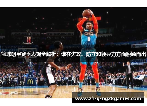 篮球明星赛季表现全解析：谁在进攻、防守和领导力方面脱颖而出