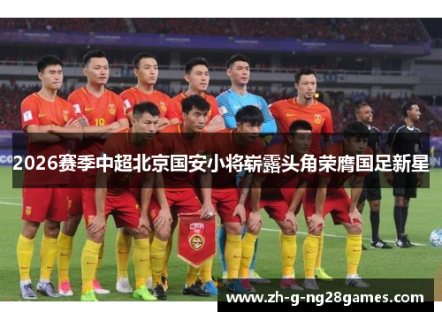 2026赛季中超北京国安小将崭露头角荣膺国足新星