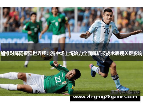 加维对阵阿根廷世界杯比赛中场上统治力全面解析技战术表现关键影响 加维对阵阿根廷世界杯比赛中场上统治力全面解析技战术表现关键影响