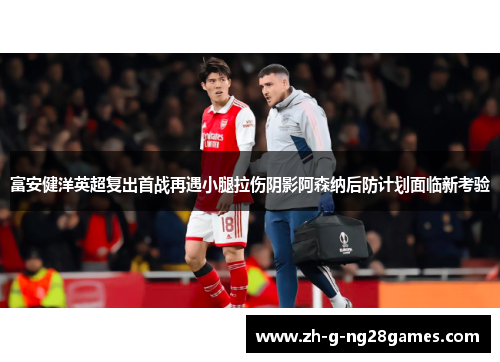 富安健洋英超复出首战再遇小腿拉伤阴影阿森纳后防计划面临新考验 富安健洋英超复出首战再遇小腿拉伤阴影阿森纳后防计划面临新考验