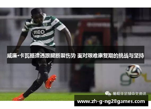 威廉·卡瓦略遭遇跟腱断裂伤势 面对艰难康复期的挑战与坚持 威廉·卡瓦略遭遇跟腱断裂伤势 面对艰难康复期的挑战与坚持