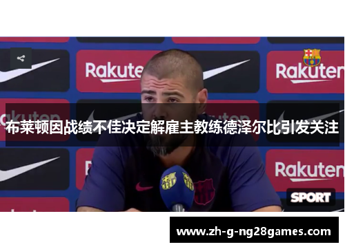 布莱顿因战绩不佳决定解雇主教练德泽尔比引发关注 布莱顿因战绩不佳决定解雇主教练德泽尔比引发关注