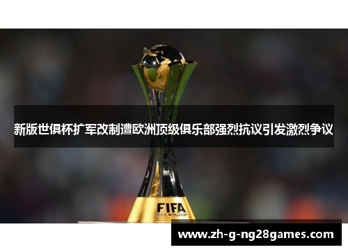 新版世俱杯扩军改制遭欧洲顶级俱乐部强烈抗议引发激烈争议 新版世俱杯扩军改制遭欧洲顶级俱乐部强烈抗议引发激烈争议