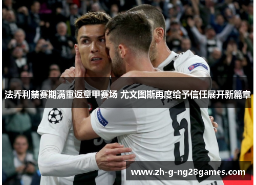法乔利禁赛期满重返意甲赛场 尤文图斯再度给予信任展开新篇章 法乔利禁赛期满重返意甲赛场 尤文图斯再度给予信任展开新篇章