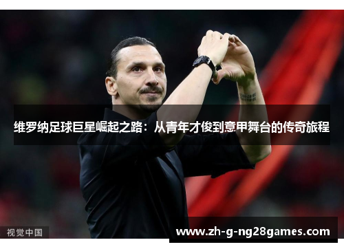 维罗纳足球巨星崛起之路：从青年才俊到意甲舞台的传奇旅程