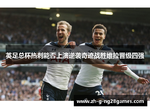 英足总杯热刺能否上演逆袭奇迹战胜维拉晋级四强