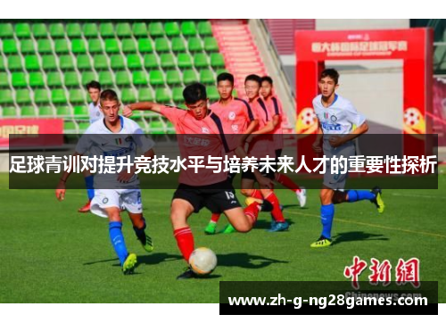 足球青训对提升竞技水平与培养未来人才的重要性探析 足球青训对提升竞技水平与培养未来人才的重要性探析