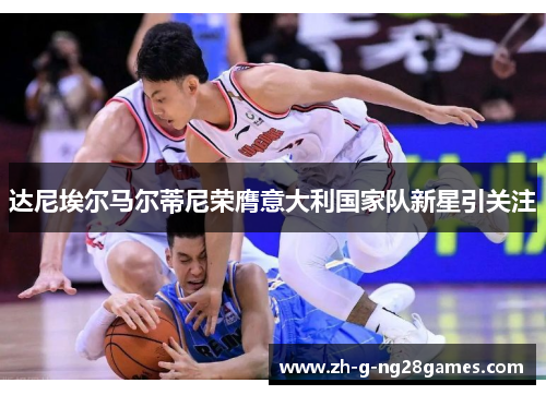 达尼埃尔马尔蒂尼荣膺意大利国家队新星引关注 达尼埃尔马尔蒂尼荣膺意大利国家队新星引关注