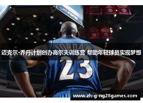 迈克尔·乔丹计划创办高尔夫训练营 帮助年轻球员实现梦想 迈克尔·乔丹计划创办高尔夫训练营 帮助年轻球员实现梦想