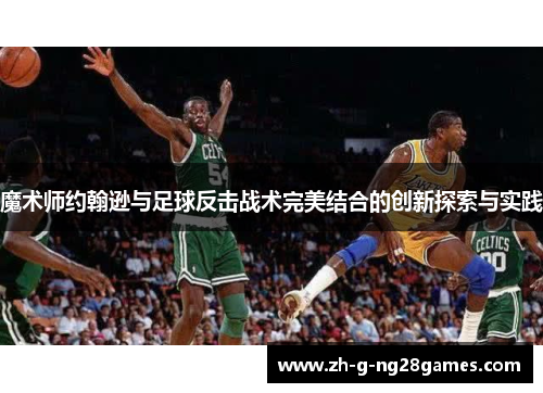 魔术师约翰逊与足球反击战术完美结合的创新探索与实践 魔术师约翰逊与足球反击战术完美结合的创新探索与实践