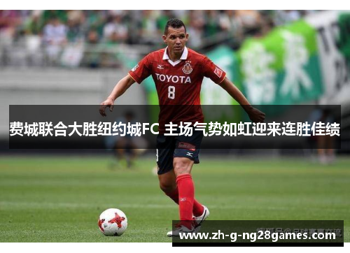 费城联合大胜纽约城FC 主场气势如虹迎来连胜佳绩 费城联合大胜纽约城FC 主场气势如虹迎来连胜佳绩